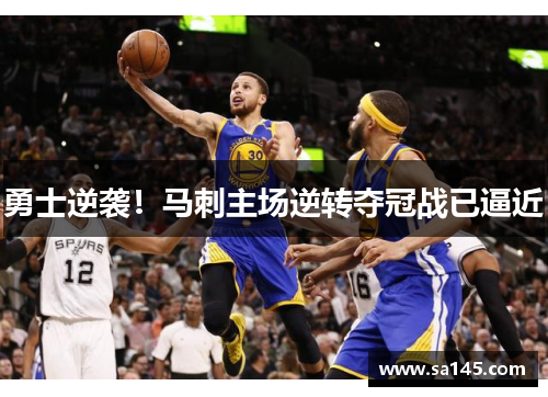 勇士逆袭！马刺主场逆转夺冠战已逼近