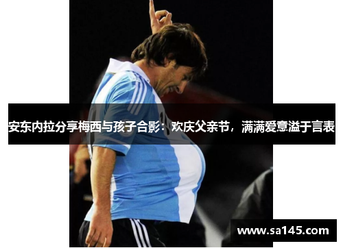 安东内拉分享梅西与孩子合影：欢庆父亲节，满满爱意溢于言表