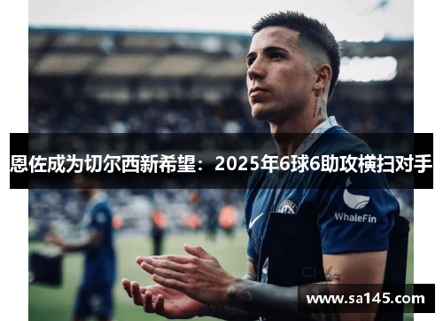 恩佐成为切尔西新希望：2025年6球6助攻横扫对手